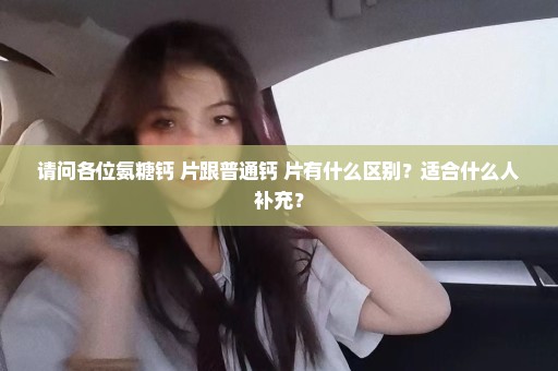 请问各位氨糖钙 片跟普通钙 片有什么区别？适合什么人补充？