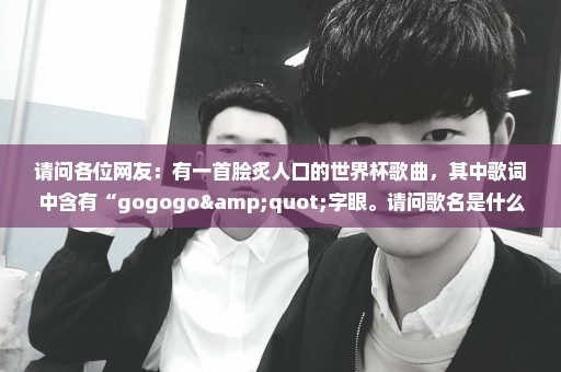 请问各位网友：有一首脍炙人口的世界杯歌曲，其中歌词中含有“gogogo"字眼。请问歌名是什么？谢谢！