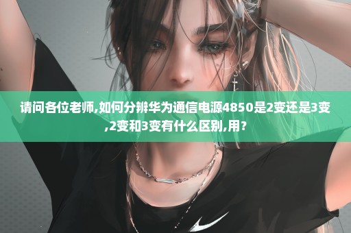 请问各位老师,如何分辨华为通信电源4850是2变还是3变,2变和3变有什么区别,用？