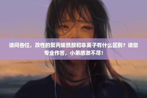 请问各位，改性的聚丙烯酰胺和非离子有什么区别？请您专业作答，小弟感激不尽！