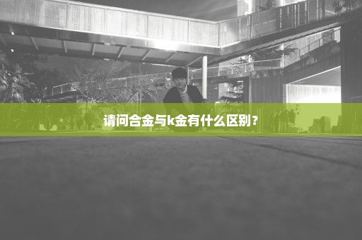 请问合金与k金有什么区别？
