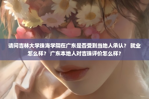 请问吉林大学珠海学院在广东是否受到当地人承认？ 就业怎么样？ 广东本地人对吉珠评价怎么样？