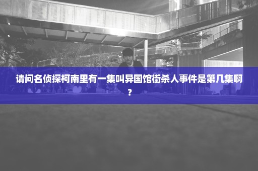 请问名侦探柯南里有一集叫异国馆街杀人事件是第几集啊？