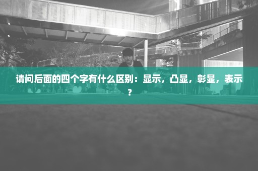 请问后面的四个字有什么区别：显示，凸显，彰显，表示？