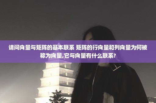 请问向量与矩阵的基本联系 矩阵的行向量和列向量为何被称为向量,它与向量有什么联系?