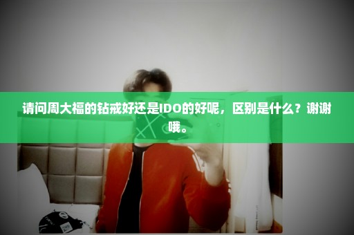 请问周大福的钻戒好还是IDO的好呢，区别是什么？谢谢哦。