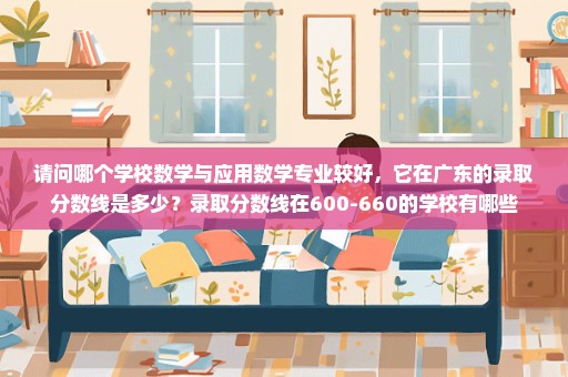 请问哪个学校数学与应用数学专业较好，它在广东的录取分数线是多少？录取分数线在600-660的学校有哪些