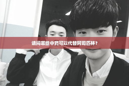 请问哪些中药可以代替阿司匹林？
