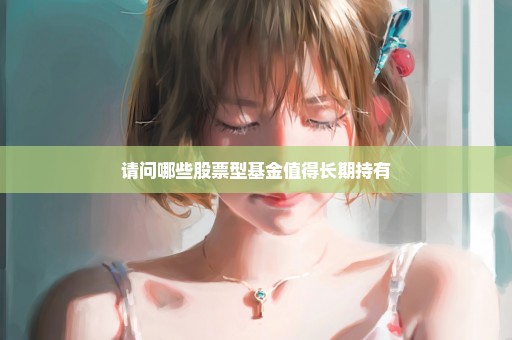 请问哪些股票型基金值得长期持有