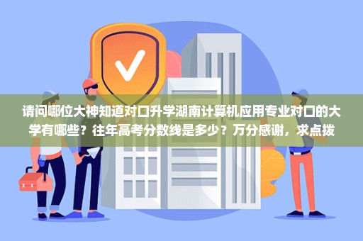 请问哪位大神知道对口升学湖南计算机应用专业对口的大学有哪些？往年高考分数线是多少？万分感谢，求点拨