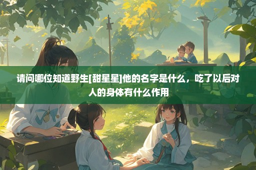 请问哪位知道野生[甜星星]他的名字是什么，吃了以后对人的身体有什么作用