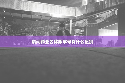 请问商业名称跟字号有什么区别