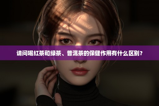 请问喝红茶和绿茶、普洱茶的保健作用有什么区别？