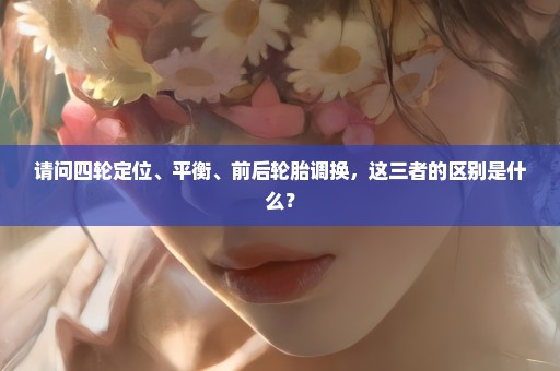请问四轮定位、平衡、前后轮胎调换，这三者的区别是什么？