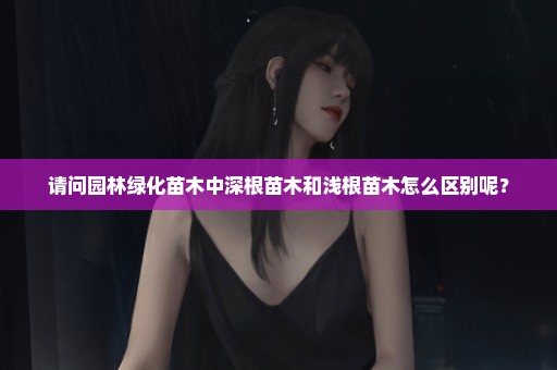 请问园林绿化苗木中深根苗木和浅根苗木怎么区别呢？