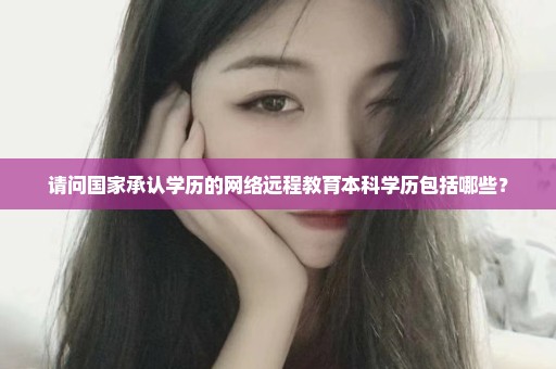请问国家承认学历的网络远程教育本科学历包括哪些？