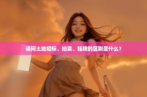 请问土地招标、拍卖、挂牌的区别是什么？