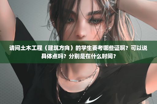 请问土木工程（建筑方向）的学生要考哪些证啊？可以说具体点吗？分别是在什么时间？