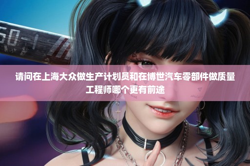 请问在上海大众做生产计划员和在博世汽车零部件做质量工程师哪个更有前途