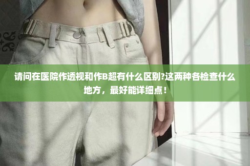 请问在医院作透视和作B超有什么区别?这两种各检查什么地方，最好能详细点！
