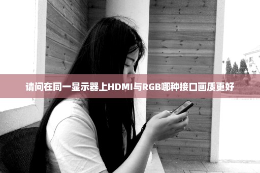 请问在同一显示器上HDMI与RGB哪种接口画质更好