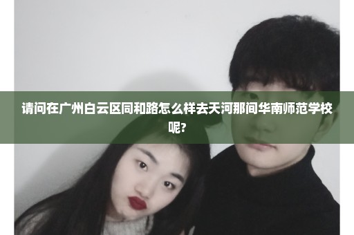 请问在广州白云区同和路怎么样去天河那间华南师范学校呢?