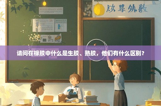 请问在橡胶中什么是生胶、熟胶，他们有什么区别？