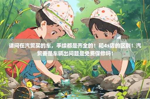 请问在汽贸买的车，手续都是齐全的！和4s店的区别！汽贸要是车辆出问题是免费保修吗！