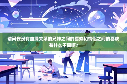 请问在没有血缘关系的兄妹之间的喜欢和情侣之间的喜欢有什么不同啊？