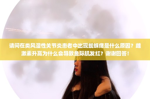 请问在类风湿性关节炎患者中出现蜘蛛痣是什么原因？雌激素升高为什么会导致鱼际肌发红？谢谢回答！