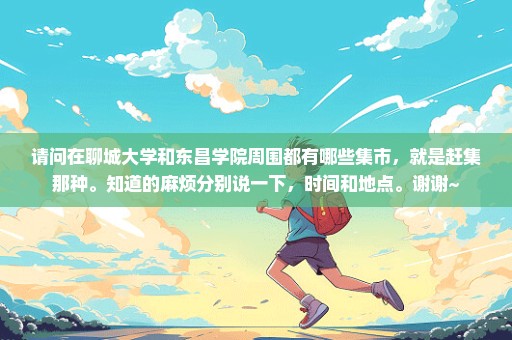 请问在聊城大学和东昌学院周围都有哪些集市，就是赶集那种。知道的麻烦分别说一下，时间和地点。谢谢~