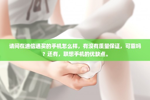请问在迪信通买的手机怎么样，有没有质量保证，可靠吗？还有，联想手机的优缺点。