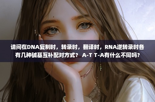 请问在DNA复制时，转录时，翻译时，RNA逆转录时各有几种碱基互补配对方式？ A-T T-A有什么不同吗？