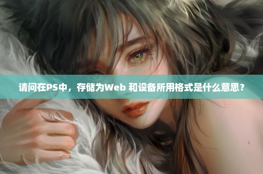 请问在PS中，存储为Web 和设备所用格式是什么意思？