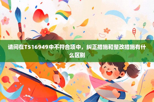 请问在TS16949中不符合项中，纠正措施和整改措施有什么区别