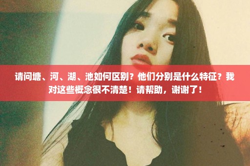 请问塘、河、湖、池如何区别？他们分别是什么特征？我对这些概念很不清楚！请帮助，谢谢了！