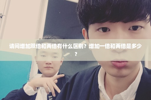 请问增加双倍和两倍有什么区别？增加一倍和两倍是多少？