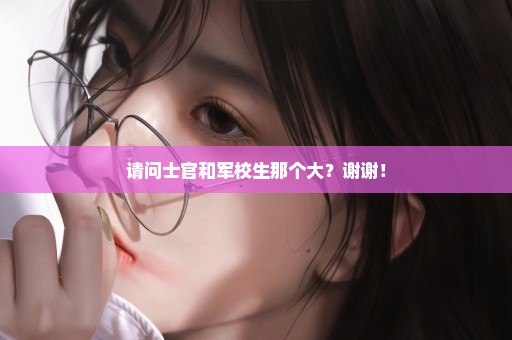 请问士官和军校生那个大？谢谢！