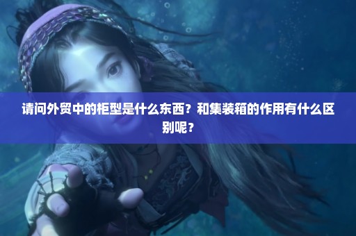 请问外贸中的柜型是什么东西？和集装箱的作用有什么区别呢？
