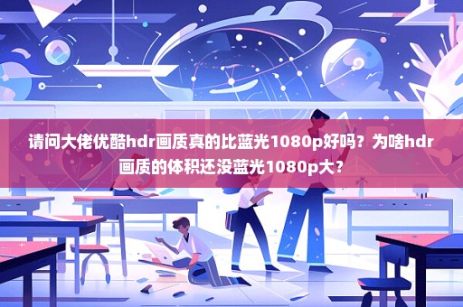 请问大佬优酷hdr画质真的比蓝光1080p好吗？为啥hdr画质的体积还没蓝光1080p大？