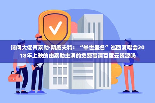 请问大佬有泰勒·斯威夫特：“举世盛名”巡回演唱会2018年上映的由泰勒主演的免费高清百度云资源吗