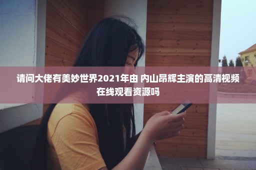 请问大佬有美妙世界2021年由 内山昂辉主演的高清视频在线观看资源吗