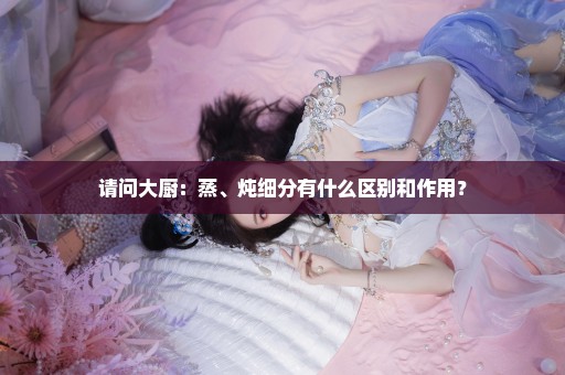 请问大厨：蒸、炖细分有什么区别和作用？
