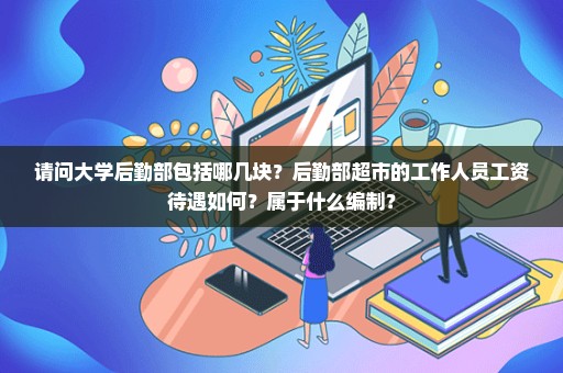 请问大学后勤部包括哪几块？后勤部超市的工作人员工资待遇如何？属于什么编制？