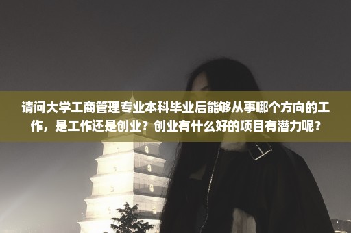 请问大学工商管理专业本科毕业后能够从事哪个方向的工作，是工作还是创业？创业有什么好的项目有潜力呢？