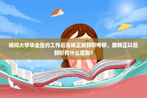 请问大学毕业签约工作后没转正就辞职考研，跟转正以后辞职有什么区别？
