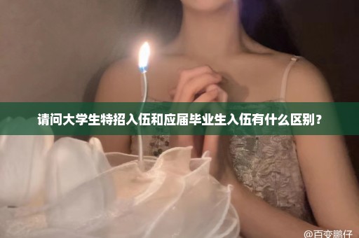 请问大学生特招入伍和应届毕业生入伍有什么区别？