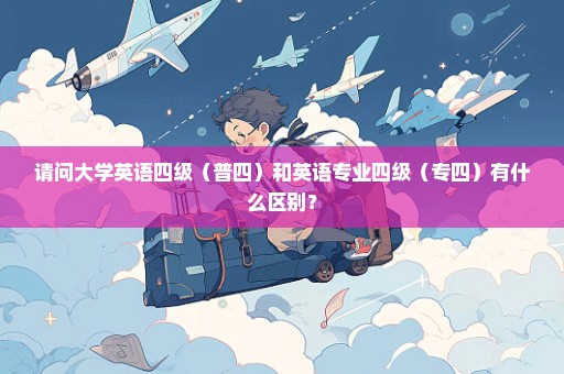 请问大学英语四级（普四）和英语专业四级（专四）有什么区别？