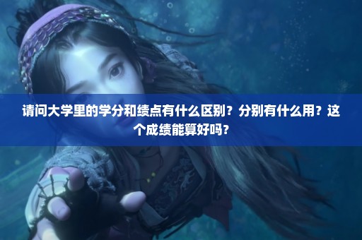 请问大学里的学分和绩点有什么区别？分别有什么用？这个成绩能算好吗？