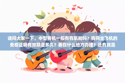 请问大家一下，中型客机一般有有氧舱吗？狗狗坐飞机的免疫证明有效期是多久？要在什么地方办理？还有就是